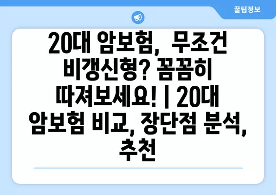 20대 암보험, 무조건 비갱신형? 꼼꼼히 따져보세요! | 20대 암보험 비교, 장단점 분석, 추천