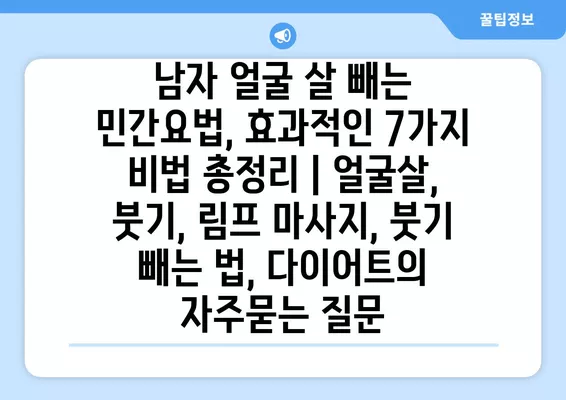 남자 얼굴 살 빼는 민간요법, 효과적인 7가지 비법 총정리 | 얼굴살, 붓기, 림프 마사지, 붓기 빼는 법, 다이어트