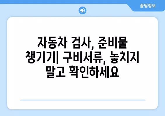 자동차 검사 기간, 과태료, 예약, 비용, 구비서류 완벽 가이드 | 6가지 유형, 꿀팁, 주의사항